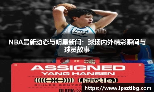 NBA最新动态与明星新闻：球场内外精彩瞬间与球员故事